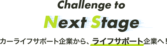 Challenge to Next Stage カーライフサポート企業から、ライフサポート企業へ！