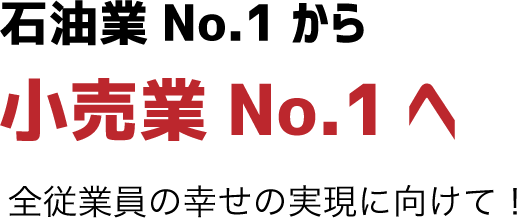 石油業No.1から小売業No.1へ 全従業員の幸せの実現に向けて！