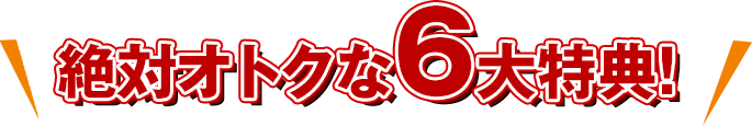 絶対オトクな６大特典!