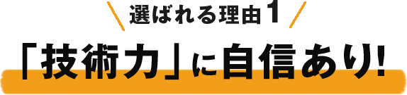 選ばれる理由1「技術力」に自信あり!