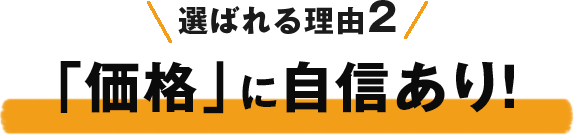 選ばれる理由2「価格」に自信あり!